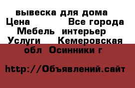 вывеска для дома › Цена ­ 3 500 - Все города Мебель, интерьер » Услуги   . Кемеровская обл.,Осинники г.